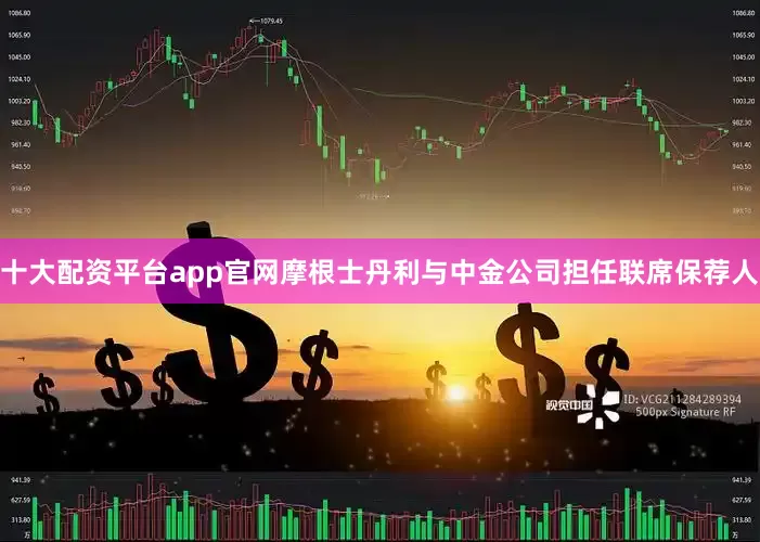 十大配资平台app官网摩根士丹利与中金公司担任联席保荐人