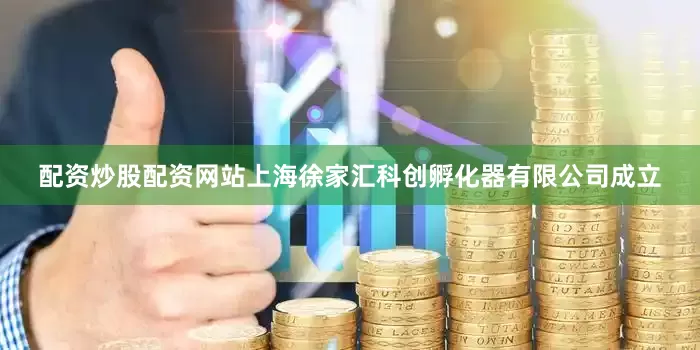 配资炒股配资网站上海徐家汇科创孵化器有限公司成立