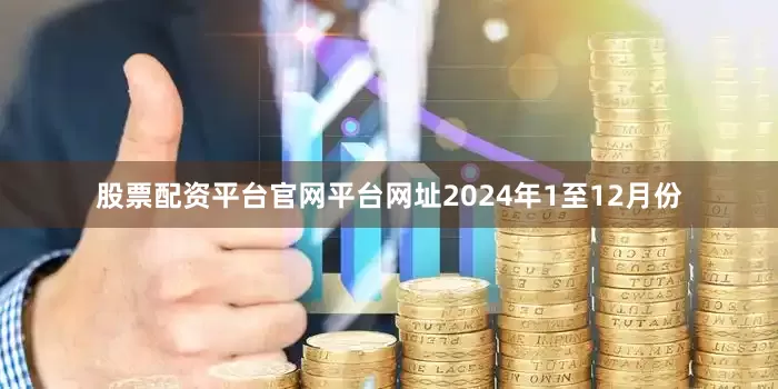 股票配资平台官网平台网址　　2024年1至12月份