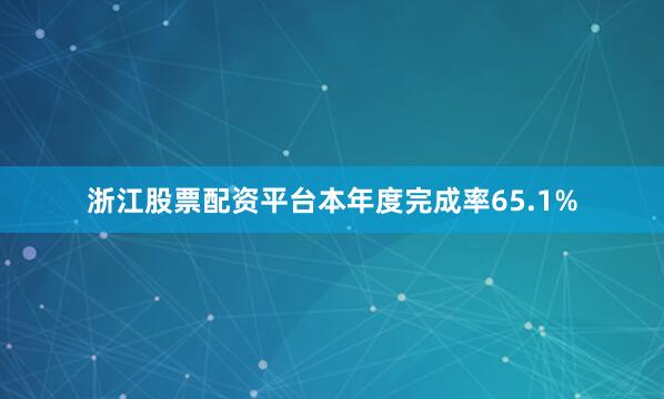浙江股票配资平台本年度完成率65.1%