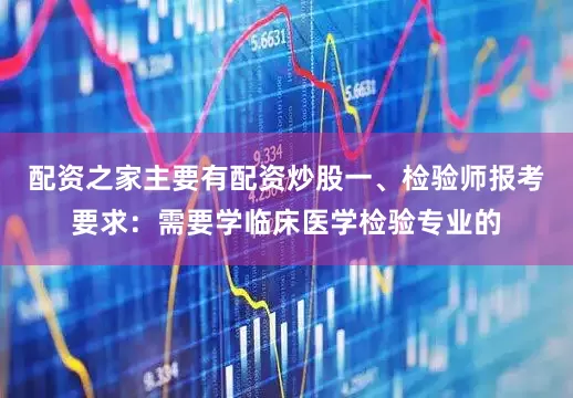 配资之家主要有配资炒股一、检验师报考要求：需要学临床医学检验专业的