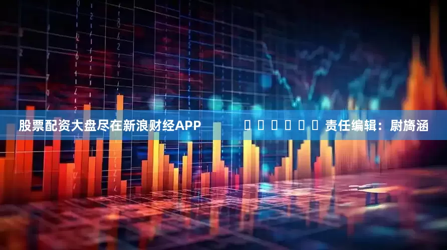 股票配资大盘尽在新浪财经APP            						责任编辑：尉旖涵