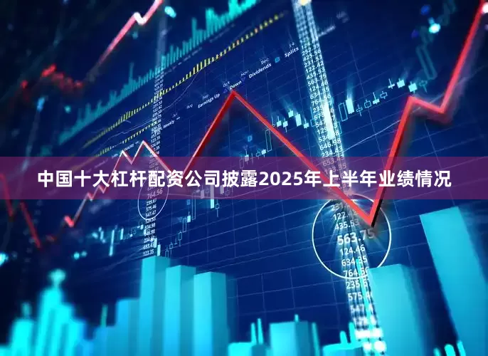 中国十大杠杆配资公司披露2025年上半年业绩情况