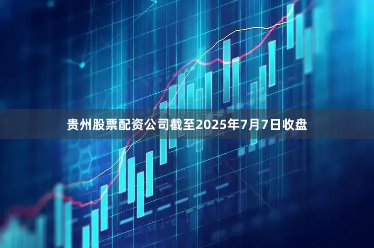 贵州股票配资公司截至2025年7月7日收盘