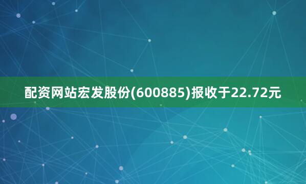 配资网站宏发股份(600885)报收于22.72元