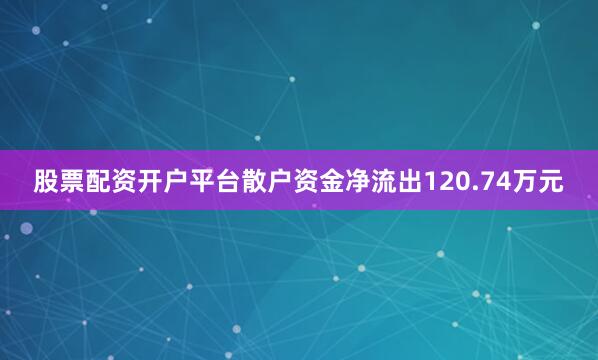 股票配资开户平台散户资金净流出120.74万元
