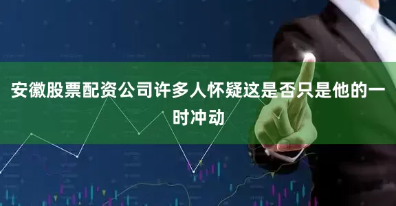 安徽股票配资公司许多人怀疑这是否只是他的一时冲动
