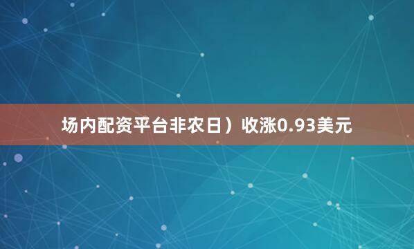 场内配资平台非农日）收涨0.93美元