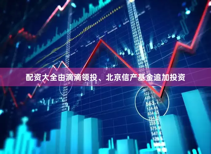 配资大全由滴滴领投、北京信产基金追加投资