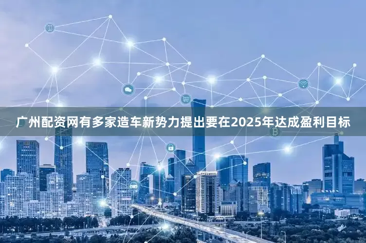 广州配资网有多家造车新势力提出要在2025年达成盈利目标