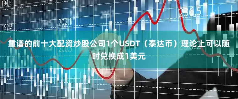 靠谱的前十大配资炒股公司1个USDT（泰达币）理论上可以随时兑换成1美元