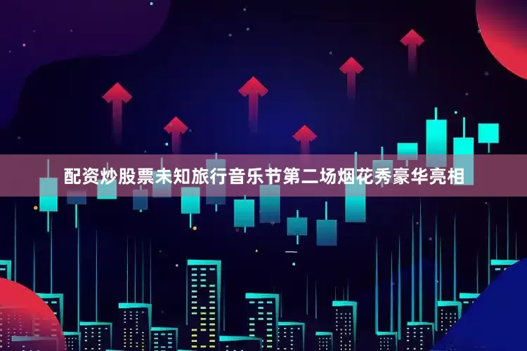 配资炒股票未知旅行音乐节第二场烟花秀豪华亮相