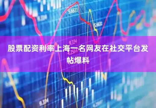 股票配资利率上海一名网友在社交平台发帖爆料