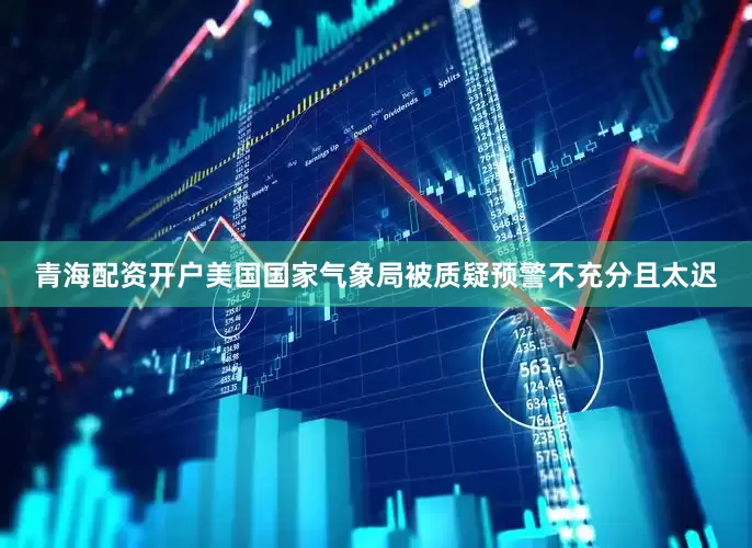 青海配资开户美国国家气象局被质疑预警不充分且太迟