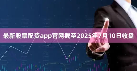 最新股票配资app官网截至2025年7月10日收盘