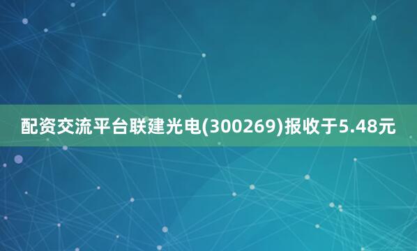 配资交流平台联建光电(300269)报收于5.48元