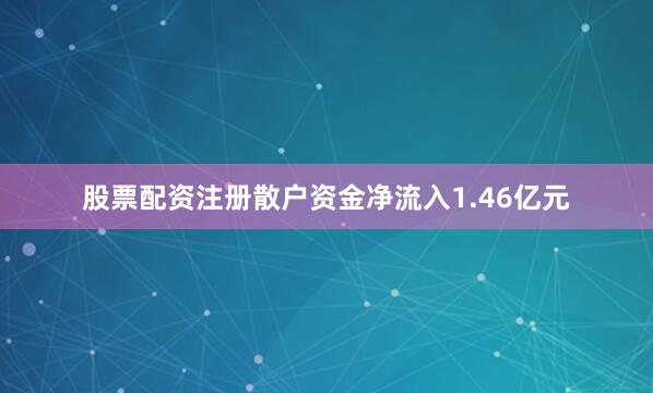股票配资注册散户资金净流入1.46亿元