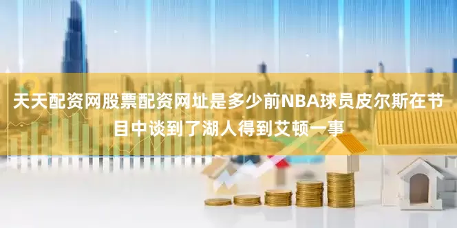 天天配资网股票配资网址是多少前NBA球员皮尔斯在节目中谈到了湖人得到艾顿一事