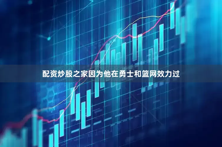 配资炒股之家因为他在勇士和篮网效力过
