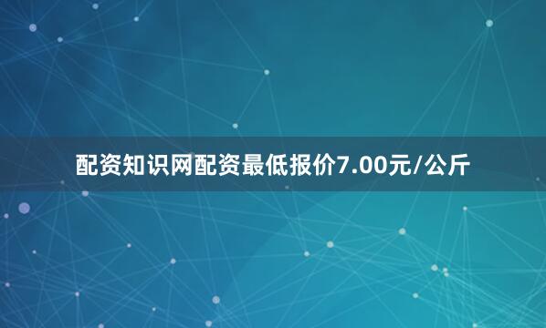 配资知识网配资最低报价7.00元/公斤