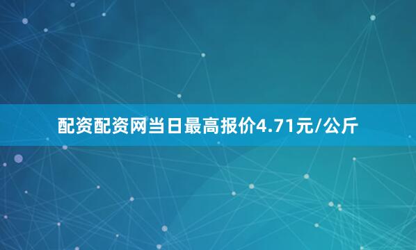 配资配资网当日最高报价4.71元/公斤