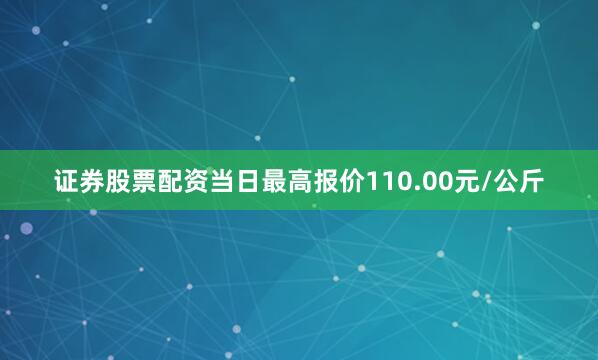 证券股票配资当日最高报价110.00元/公斤