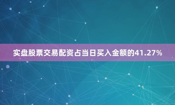 实盘股票交易配资占当日买入金额的41.27%
