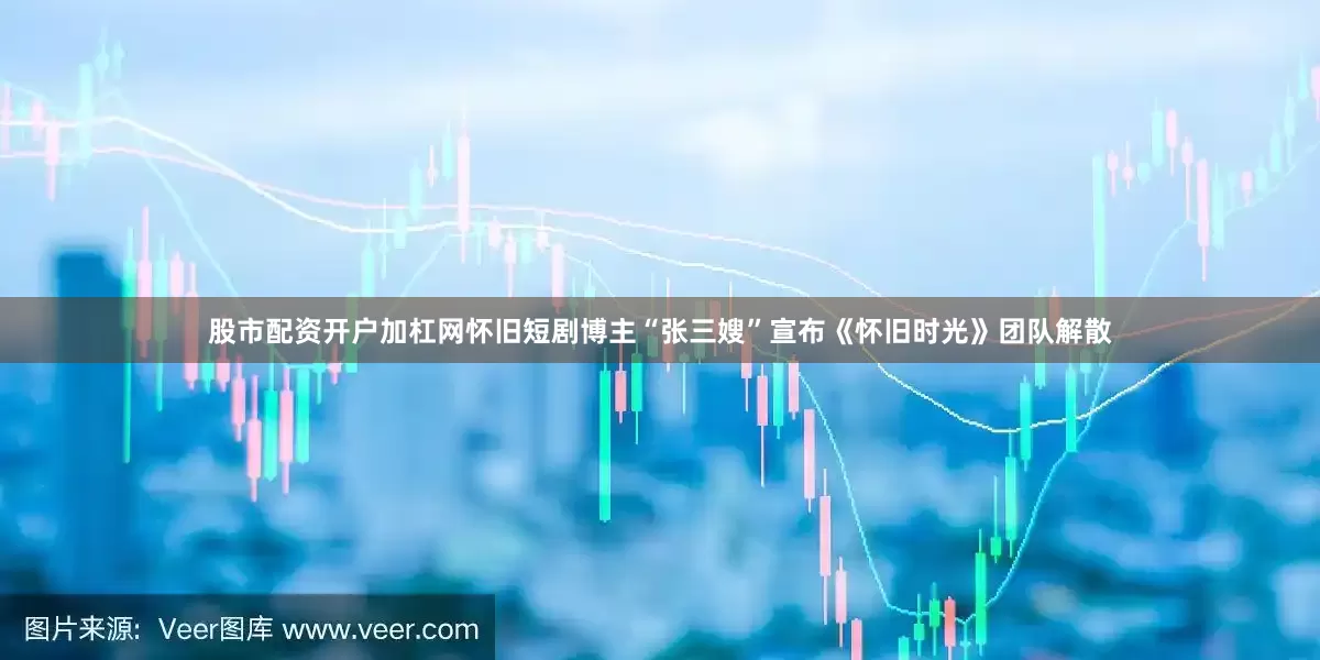 股市配资开户加杠网怀旧短剧博主“张三嫂”宣布《怀旧时光》团队解散