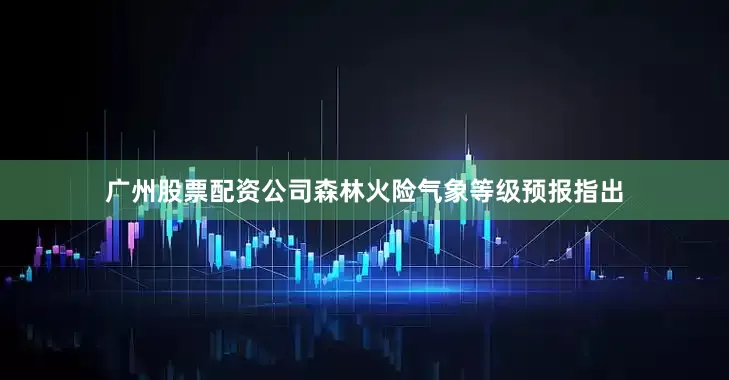 广州股票配资公司森林火险气象等级预报指出