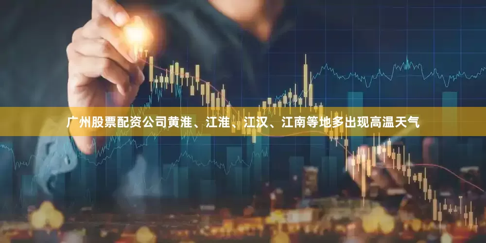 广州股票配资公司黄淮、江淮、江汉、江南等地多出现高温天气