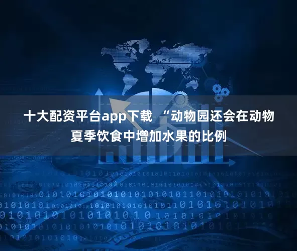 十大配资平台app下载  　　“动物园还会在动物夏季饮食中增加水果的比例