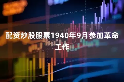 配资炒股股票1940年9月参加革命工作