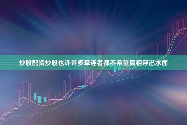 炒股配资炒股也许许多牵连者都不希望真相浮出水面