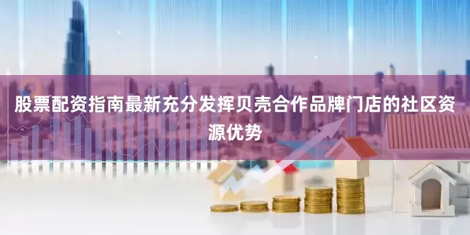 股票配资指南最新充分发挥贝壳合作品牌门店的社区资源优势