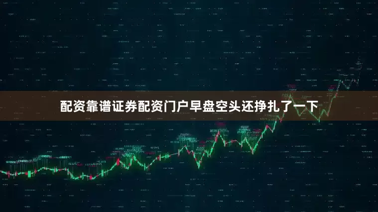 配资靠谱证券配资门户早盘空头还挣扎了一下