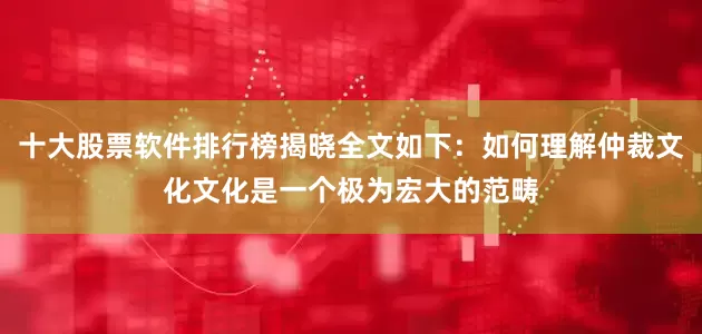 十大股票软件排行榜揭晓全文如下：如何理解仲裁文化文化是一个极为宏大的范畴