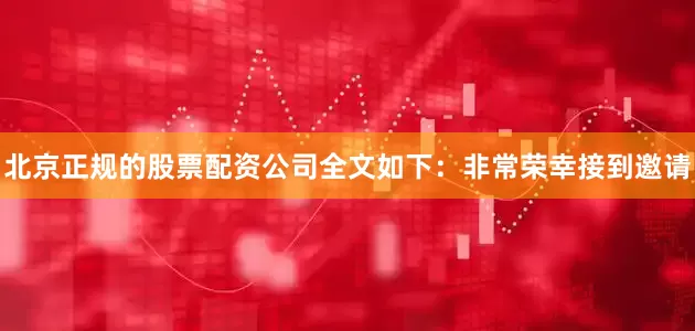 北京正规的股票配资公司全文如下：非常荣幸接到邀请