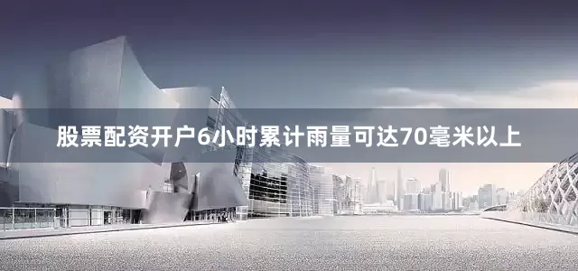 股票配资开户6小时累计雨量可达70毫米以上