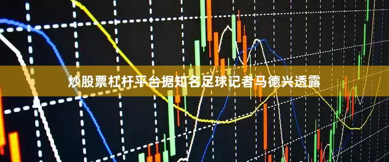 炒股票杠杆平台据知名足球记者马德兴透露