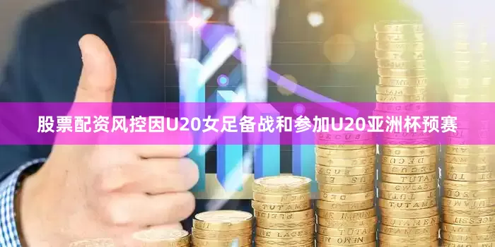 股票配资风控因U20女足备战和参加U20亚洲杯预赛