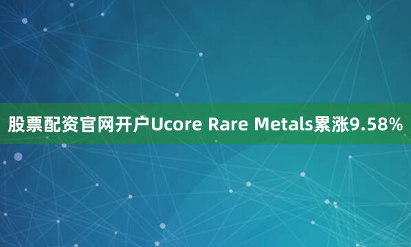 股票配资官网开户Ucore Rare Metals累涨9.58%