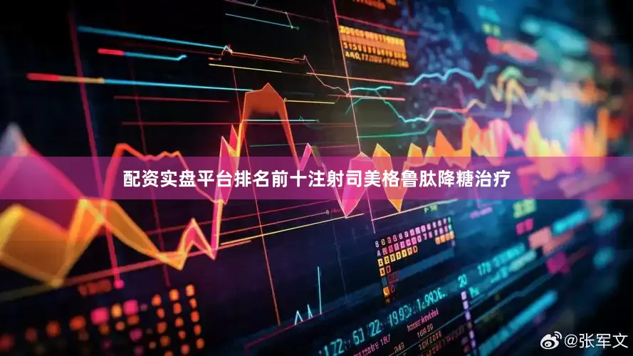 配资实盘平台排名前十注射司美格鲁肽降糖治疗
