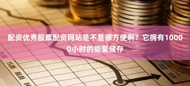 配资优秀股票配资网站是不是很方便啊？它拥有10000小时的能量储存