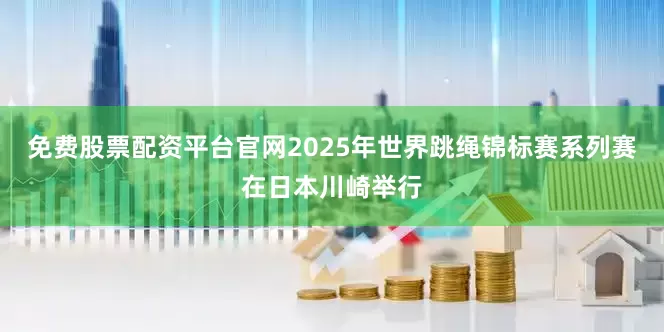 免费股票配资平台官网2025年世界跳绳锦标赛系列赛在日本川崎举行