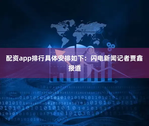 配资app排行具体安排如下：闪电新闻记者贾鑫报道
