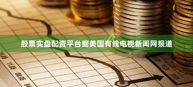 股票实盘配资平台据美国有线电视新闻网报道
