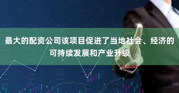 最大的配资公司该项目促进了当地社会、经济的可持续发展和产业升级