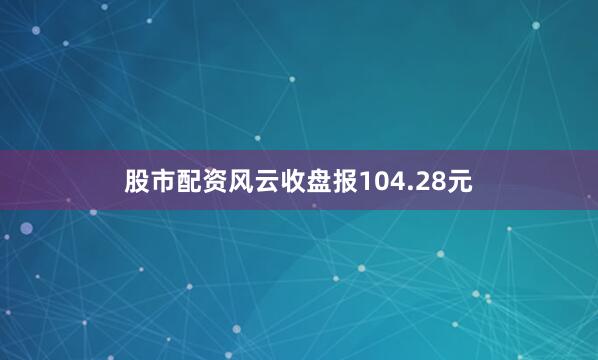 股市配资风云收盘报104.28元