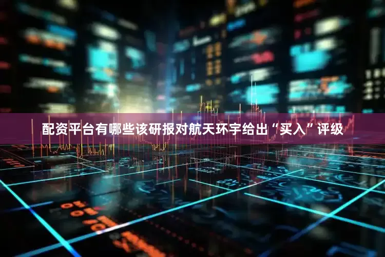 配资平台有哪些该研报对航天环宇给出“买入”评级
