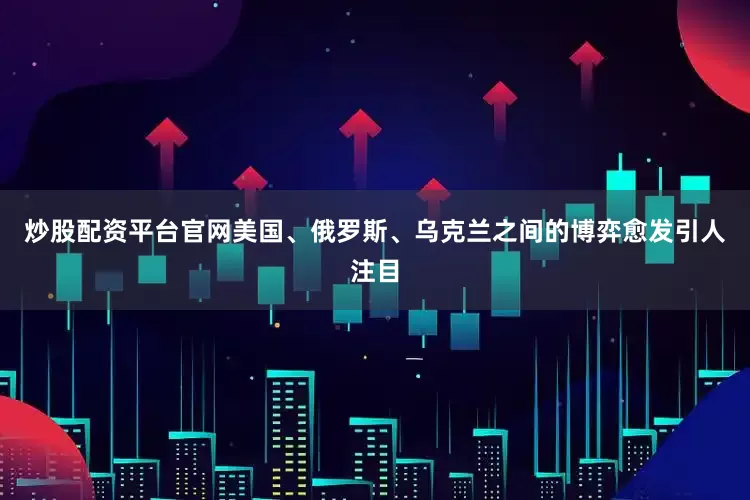 炒股配资平台官网美国、俄罗斯、乌克兰之间的博弈愈发引人注目